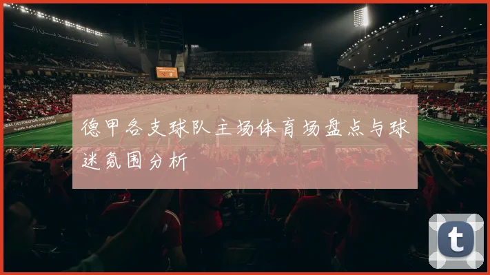 德甲各支球队主场体育场盘点与球迷氛围分析