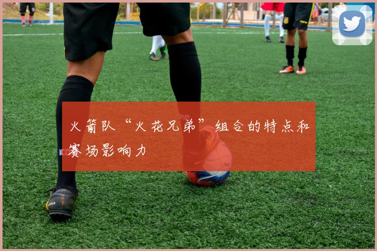 火箭队“火花兄弟”组合的特点和赛场影响力