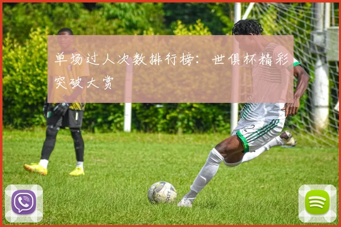 单场过人次数排行榜：世俱杯精彩突破大赏