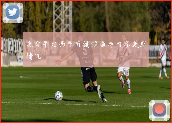 虎牙平台西甲直播频道与内容更新情况