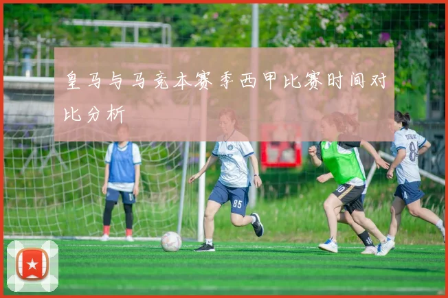 皇马与马竞本赛季西甲比赛时间对比分析