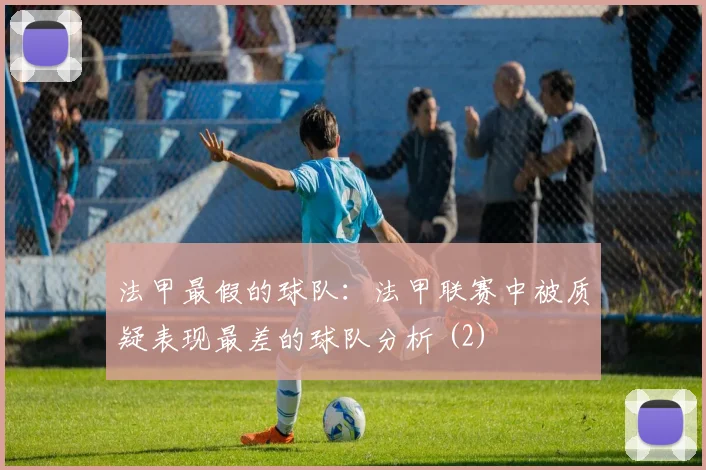 法甲最假的球队：法甲联赛中被质疑表现最差的球队分析 (2)