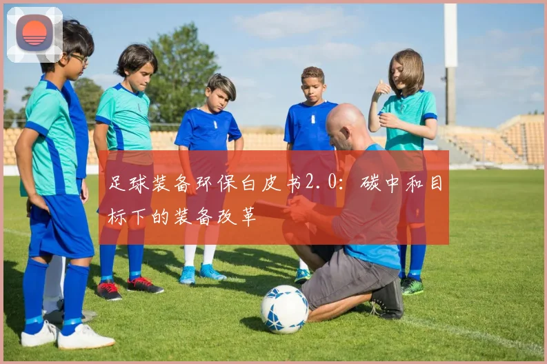 足球装备环保白皮书2.0:碳中和目标下的装备改革