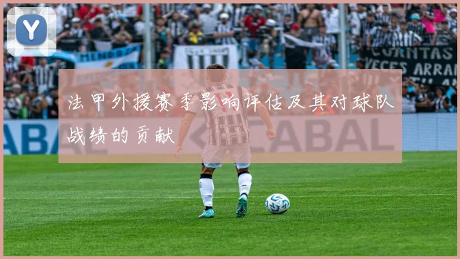 法甲外援赛季影响评估及其对球队战绩的贡献