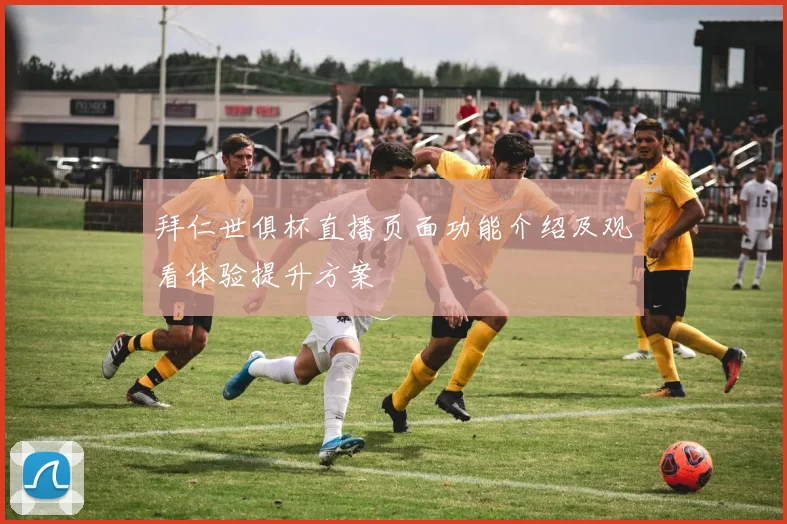 拜仁世俱杯直播页面功能介绍及观看体验提升方案